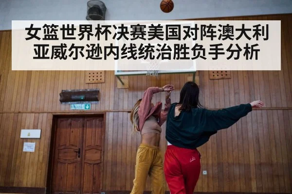 女篮世界杯决赛美国对阵澳大利亚威尔逊内线统治胜负手分析