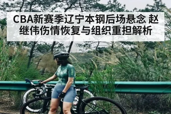 CBA新赛季辽宁本钢后场悬念 赵继伟伤情恢复与组织重担解析