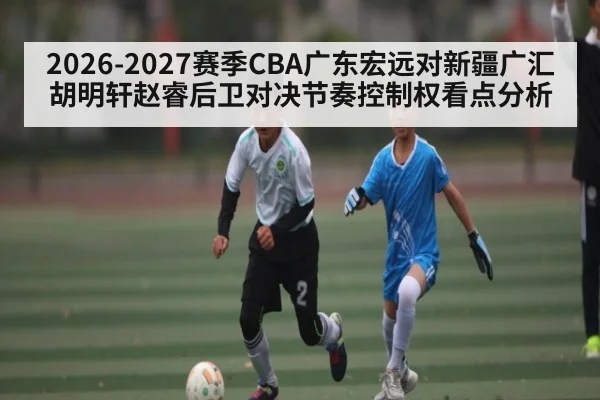 2026-2027赛季CBA广东宏远对新疆广汇胡明轩赵睿后卫对决节奏控制权看点分析